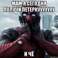 мам я сегодня получи петеркууууууу и чё