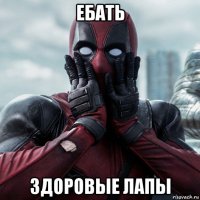 ебать здоровые лапы