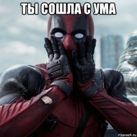 ты сошла с ума 