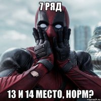 7 ряд 13 и 14 место, норм?