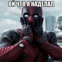 ой что я наделал 