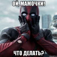 ой, мамочки! что делать?