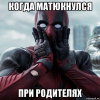 когда матюкнулся при родителях