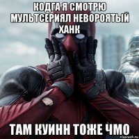 кодга я смотрю мультсериял невороятый ханк там куинн тоже чмо