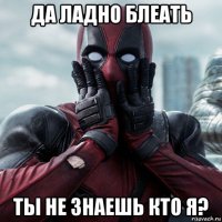 да ладно блеать ты не знаешь кто я?