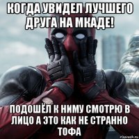 когда увидел лучшего друга на мкаде! подошёл к ниму смотрю в лицо а это как не странно тофа