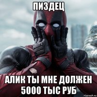 пиздец алик ты мне должен 5000 тыс руб