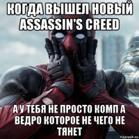 когда вышел новый assassin's creed а у тебя не просто комп а ведро которое не чего не тянет