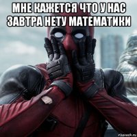 мне кажется что у нас завтра нету математики 