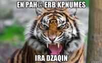 en pah@ erb kpnumes ira dzaqin