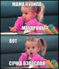 мама купила макароны? вот сучка взрослая