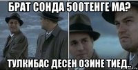 брат сонда 500тенге ма? тулкибас десен озине тиед..