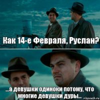 Как 14-е Февраля, Руслан? ...а девушки одиноки потому, что многие девушки дуры...