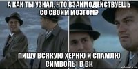 а как ты узнал, что взаимодействуешь со своим мозгом? пишу всякую херню и спамлю символы в вк