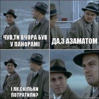 Чув,ти вчора був у Панорамі Да,з Азаматом І як,скільки потратили? 