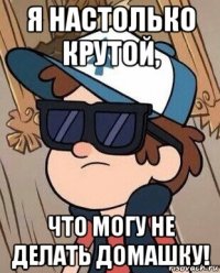 я настолько крутой, что могу не делать домашку!