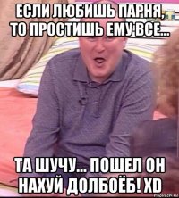 если любишь парня, то простишь ему все... та шучу... пошел он нахуй долбоёб! xd