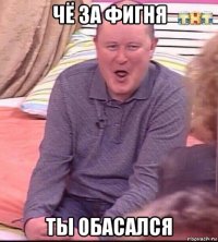 чё за фигня ты обасался