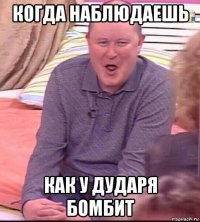 когда наблюдаешь как у дударя бомбит