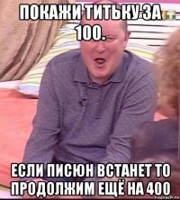 покажи титьку за 100. если писюн встанет то продолжим ещё на 400