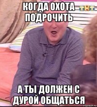 когда охота подрочить а ты должен с дурой общаться