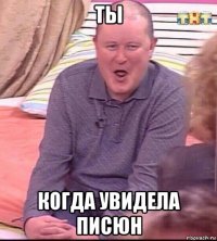 ты когда увидела писюн