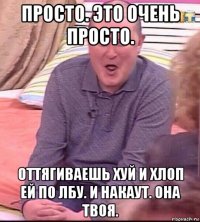 просто. это очень просто. оттягиваешь хуй и хлоп ей по лбу. и накаут. она твоя.