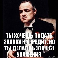 ТЫ ХОЧЕШЬ ПОДАТЬ ЗАЯВКУ НА КРЕДИТ, НО ТЫ ДЕЛАЕШЬ ЭТО БЕЗ УВАЖЕНИЯ