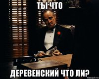 ты что деревенский что ли?