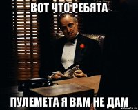 вот что ребята пулемета я вам не дам