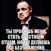 Ты просишь меня стать крестным отцом, но ты делаешь это без уважения.