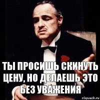 ты просишь скинуть цену, но делаешь это без уважения