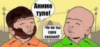 Аниме тупо! -Чо чо ты сука сказал?