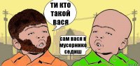 ти кто такой вася сам вася в мусернике седиш