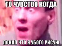 то чувство когда понял что я убого рисую