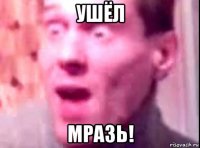 ушёл мразь!