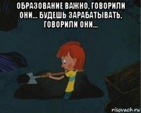 образование важно, говорили они... будешь зарабатывать, говорили они... 