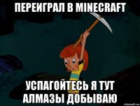 переиграл в minecraft успагойтесь я тут алмазы добываю