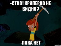 -стив! криперов не видно? -пока нет