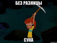 без разницы сука