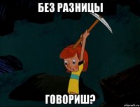 без разницы говориш?