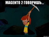 magento 2 говоришь... 