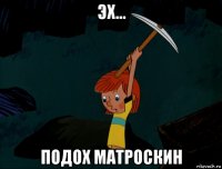 эх... подох матроскин