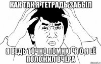 как так я тетрадь забыл я ведь точно помню что я её положил вчера