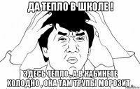 да тепло в школе ! здесь тепло , а в кабинете холодно , она там трупы морозит .