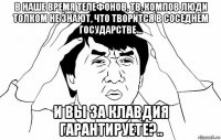 в наше время телефонов, тв, компов люди толком не знают, что творится в соседнем государстве… и вы за клавдия гарантируете?..