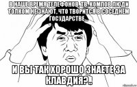 в наше время телефонов, тв, компов люди толком не знают, что творится в соседнем государстве… и вы так хорошо знаете за клавдия?..