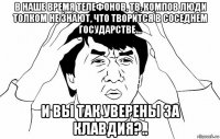 в наше время телефонов, тв, компов люди толком не знают, что творится в соседнем государстве… и вы так уверены за клавдия?..