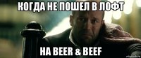 когда не пошел в лофт на beer & beef