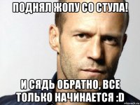 поднял жопу со стула! и сядь обратно, все только начинается :d